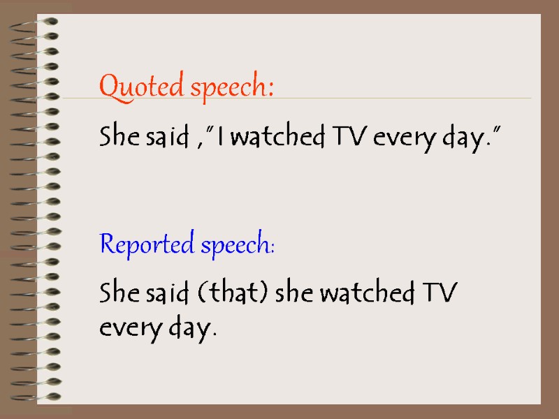 Quoted speech: She said ,”I watched TV every day.”  Reported speech: She said